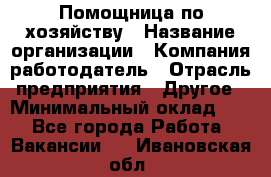 Помощница по хозяйству › Название организации ­ Компания-работодатель › Отрасль предприятия ­ Другое › Минимальный оклад ­ 1 - Все города Работа » Вакансии   . Ивановская обл.